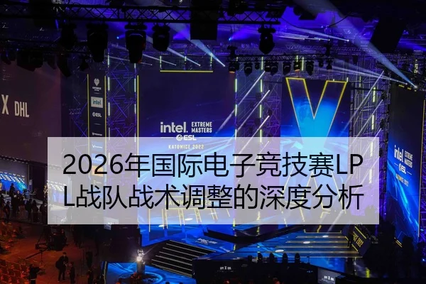 2026年国际电子竞技赛LPL战队战术调整的深度分析