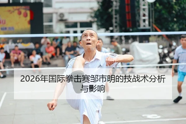 2026年国际拳击赛邹市明的技战术分析与影响