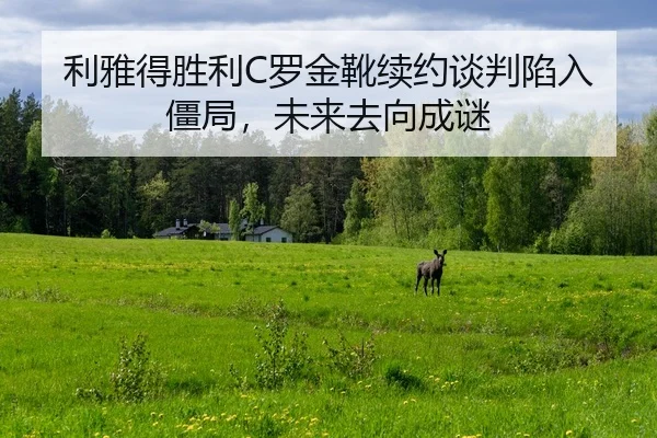 利雅得胜利C罗金靴续约谈判陷入僵局，未来去向成谜