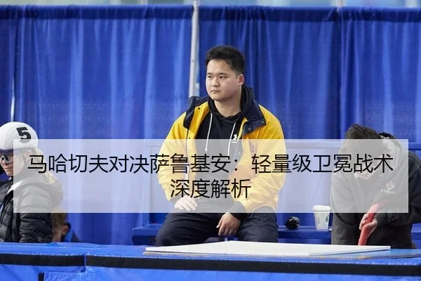 马哈切夫对决萨鲁基安：轻量级卫冕战术深度解析